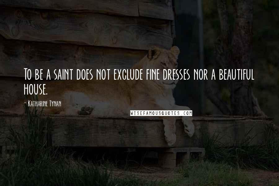 Katharine Tynan Quotes: To be a saint does not exclude fine dresses nor a beautiful house.