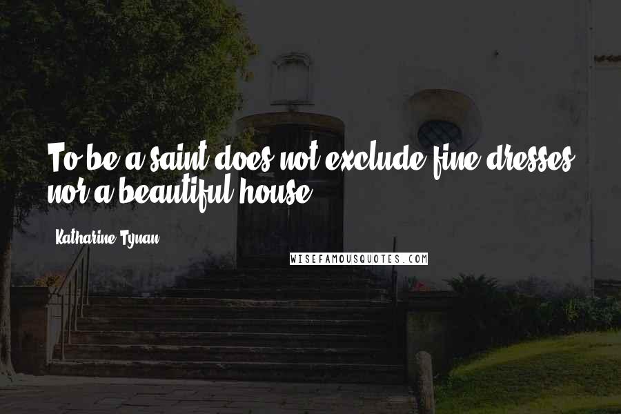 Katharine Tynan Quotes: To be a saint does not exclude fine dresses nor a beautiful house.