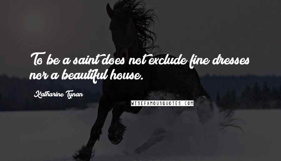 Katharine Tynan Quotes: To be a saint does not exclude fine dresses nor a beautiful house.