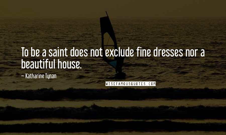 Katharine Tynan Quotes: To be a saint does not exclude fine dresses nor a beautiful house.