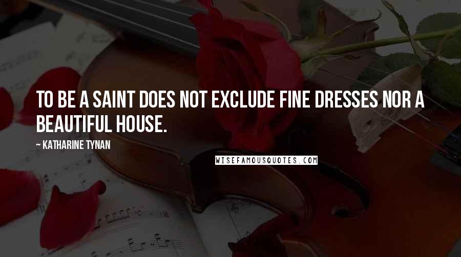 Katharine Tynan Quotes: To be a saint does not exclude fine dresses nor a beautiful house.