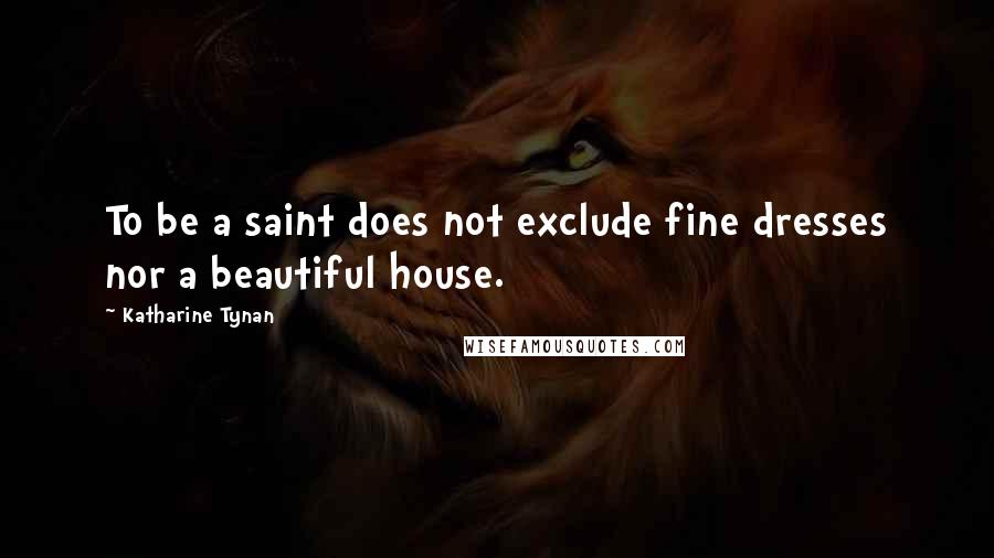 Katharine Tynan Quotes: To be a saint does not exclude fine dresses nor a beautiful house.