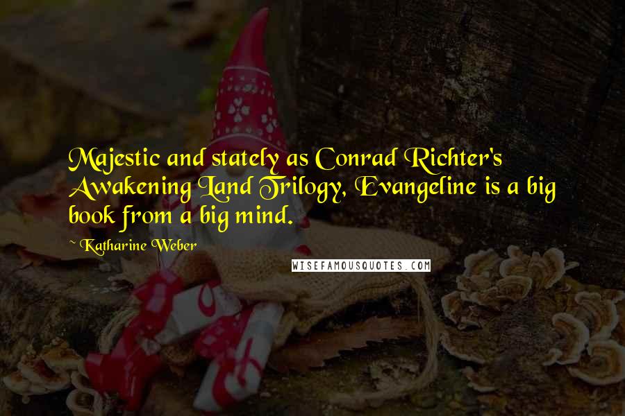 Katharine Weber Quotes: Majestic and stately as Conrad Richter's Awakening Land Trilogy, Evangeline is a big book from a big mind.