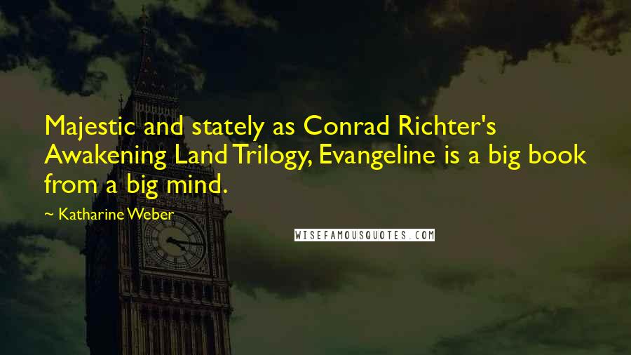 Katharine Weber Quotes: Majestic and stately as Conrad Richter's Awakening Land Trilogy, Evangeline is a big book from a big mind.