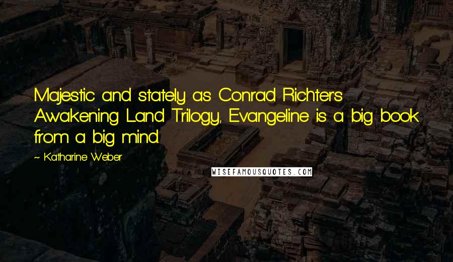 Katharine Weber Quotes: Majestic and stately as Conrad Richter's Awakening Land Trilogy, Evangeline is a big book from a big mind.