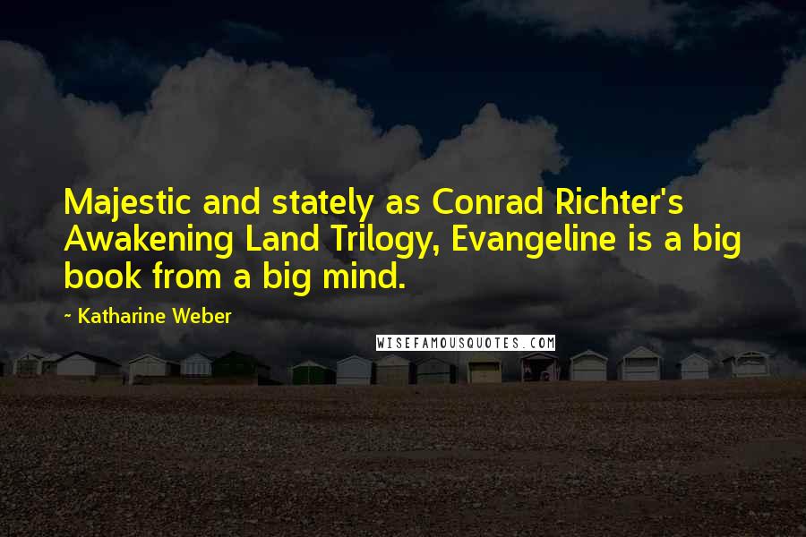 Katharine Weber Quotes: Majestic and stately as Conrad Richter's Awakening Land Trilogy, Evangeline is a big book from a big mind.