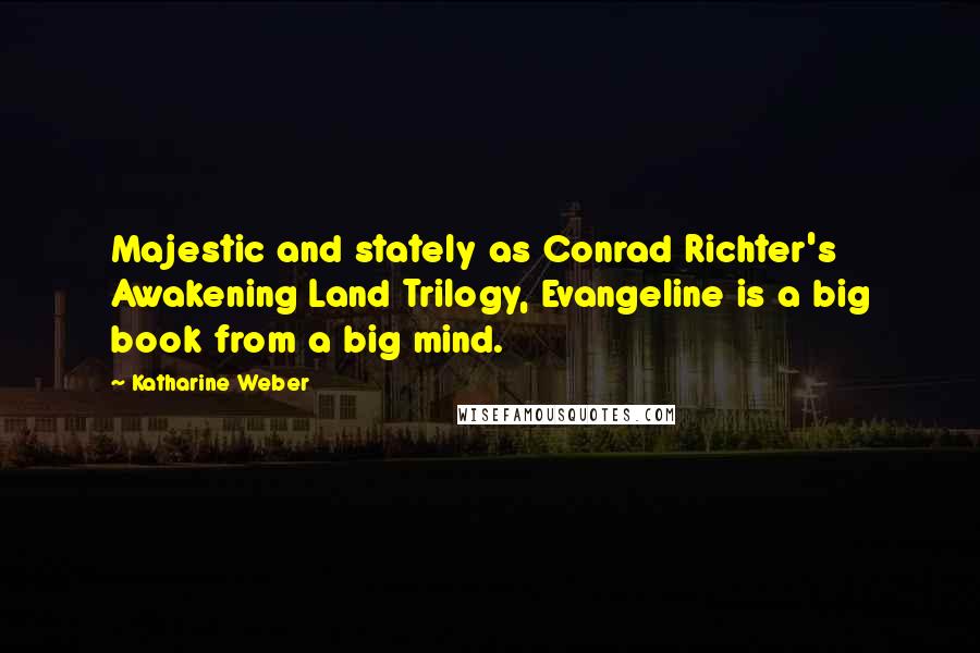 Katharine Weber Quotes: Majestic and stately as Conrad Richter's Awakening Land Trilogy, Evangeline is a big book from a big mind.