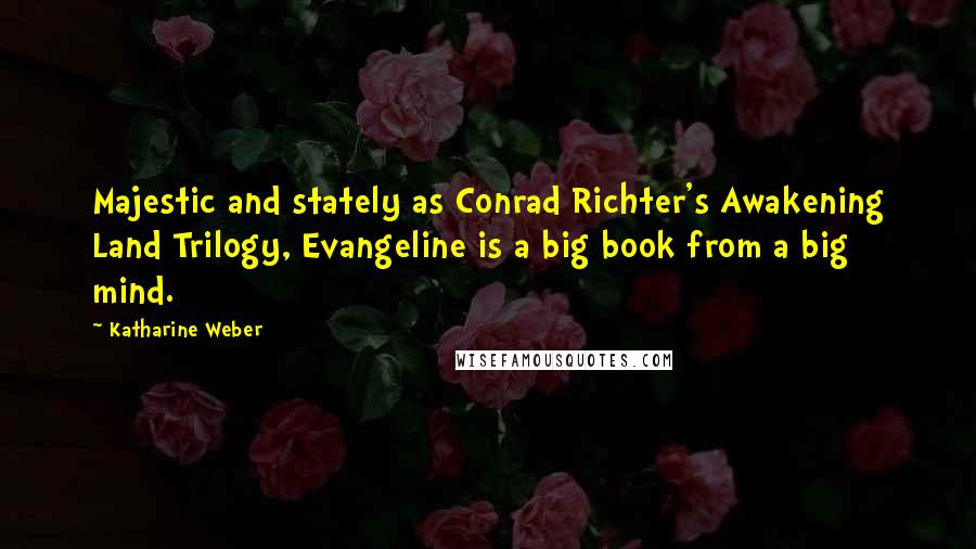 Katharine Weber Quotes: Majestic and stately as Conrad Richter's Awakening Land Trilogy, Evangeline is a big book from a big mind.