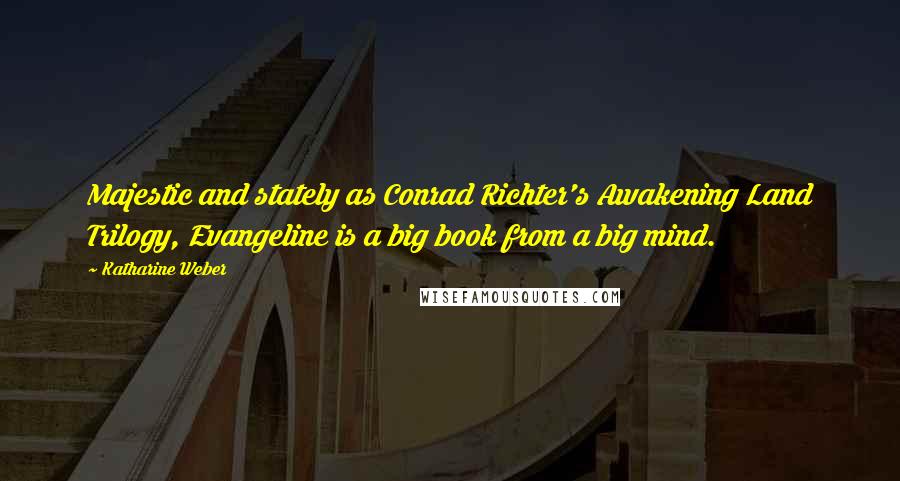 Katharine Weber Quotes: Majestic and stately as Conrad Richter's Awakening Land Trilogy, Evangeline is a big book from a big mind.