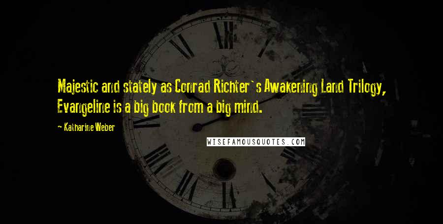 Katharine Weber Quotes: Majestic and stately as Conrad Richter's Awakening Land Trilogy, Evangeline is a big book from a big mind.