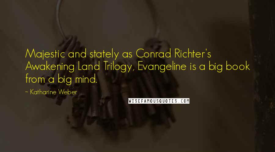 Katharine Weber Quotes: Majestic and stately as Conrad Richter's Awakening Land Trilogy, Evangeline is a big book from a big mind.