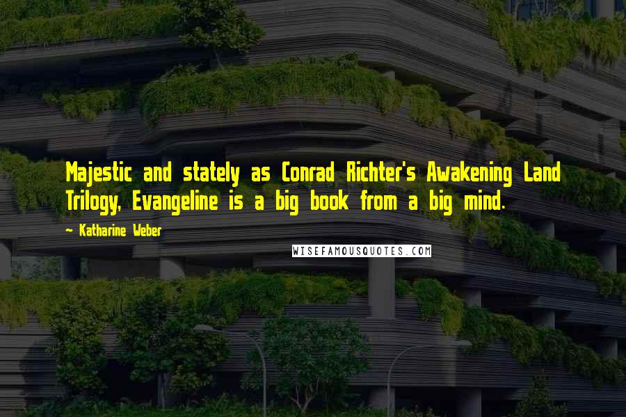 Katharine Weber Quotes: Majestic and stately as Conrad Richter's Awakening Land Trilogy, Evangeline is a big book from a big mind.