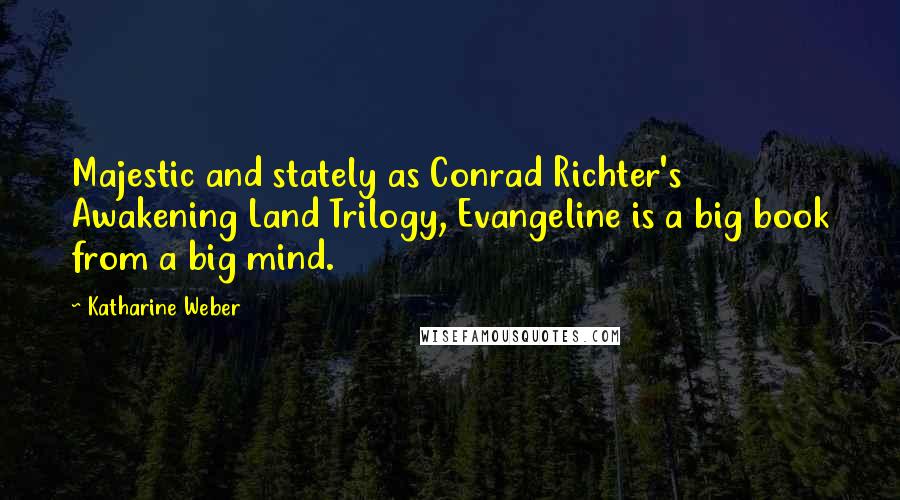 Katharine Weber Quotes: Majestic and stately as Conrad Richter's Awakening Land Trilogy, Evangeline is a big book from a big mind.