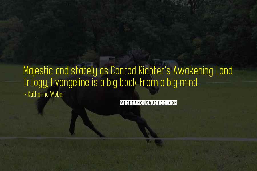 Katharine Weber Quotes: Majestic and stately as Conrad Richter's Awakening Land Trilogy, Evangeline is a big book from a big mind.