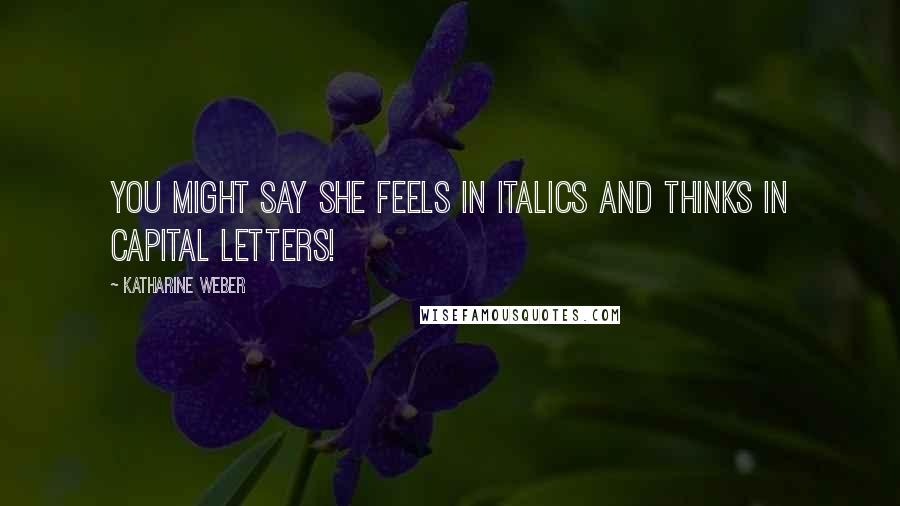 Katharine Weber Quotes: You might say she feels in italics and thinks in capital letters!