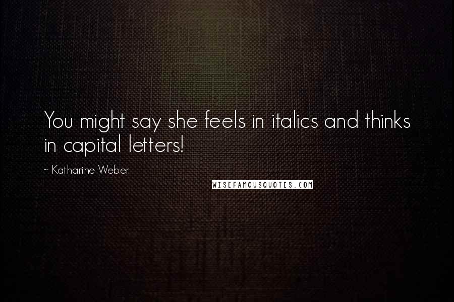 Katharine Weber Quotes: You might say she feels in italics and thinks in capital letters!