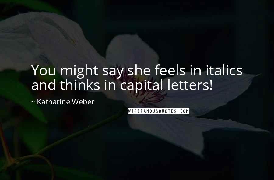 Katharine Weber Quotes: You might say she feels in italics and thinks in capital letters!