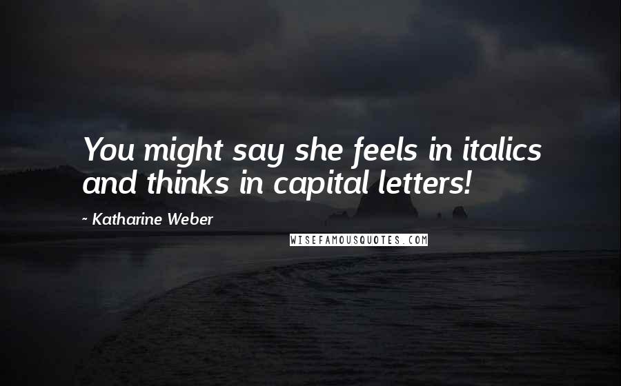 Katharine Weber Quotes: You might say she feels in italics and thinks in capital letters!