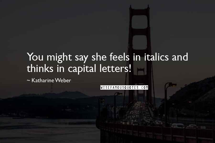 Katharine Weber Quotes: You might say she feels in italics and thinks in capital letters!