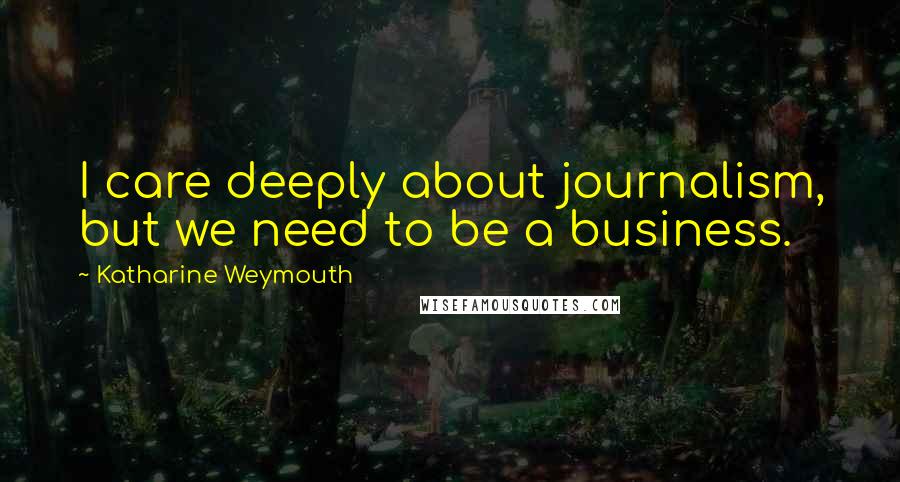 Katharine Weymouth Quotes: I care deeply about journalism, but we need to be a business.