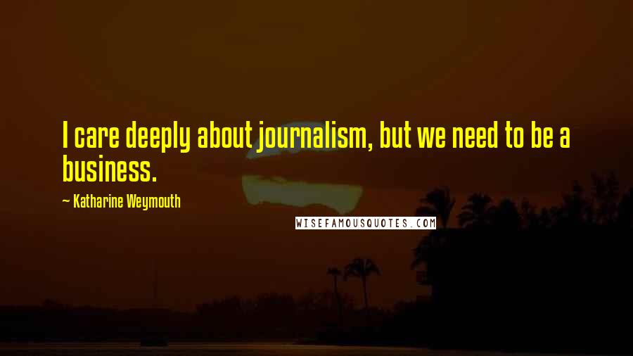 Katharine Weymouth Quotes: I care deeply about journalism, but we need to be a business.