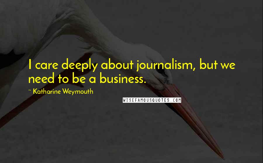 Katharine Weymouth Quotes: I care deeply about journalism, but we need to be a business.