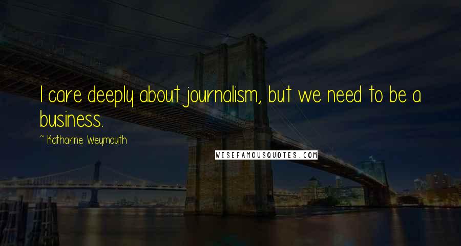 Katharine Weymouth Quotes: I care deeply about journalism, but we need to be a business.