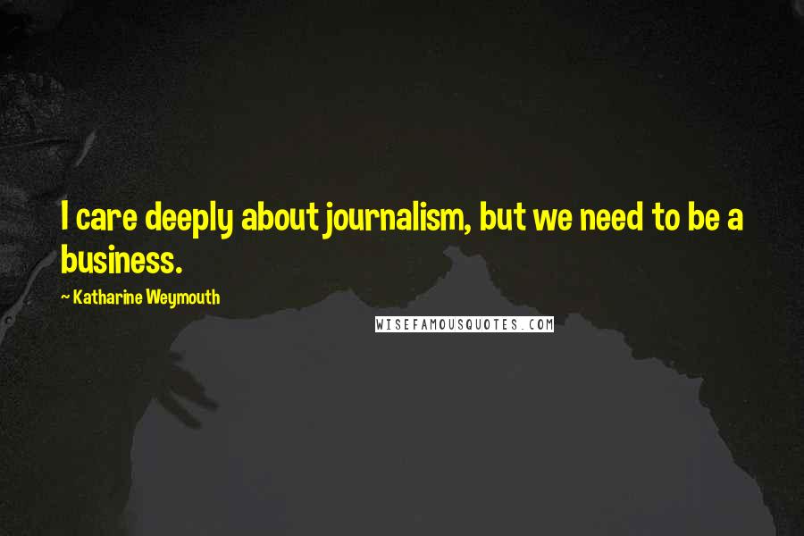 Katharine Weymouth Quotes: I care deeply about journalism, but we need to be a business.