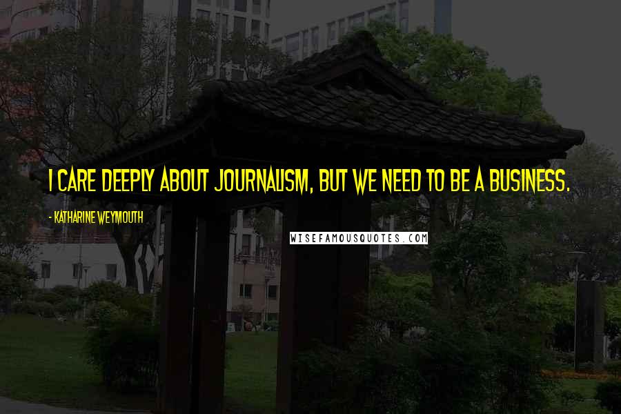 Katharine Weymouth Quotes: I care deeply about journalism, but we need to be a business.