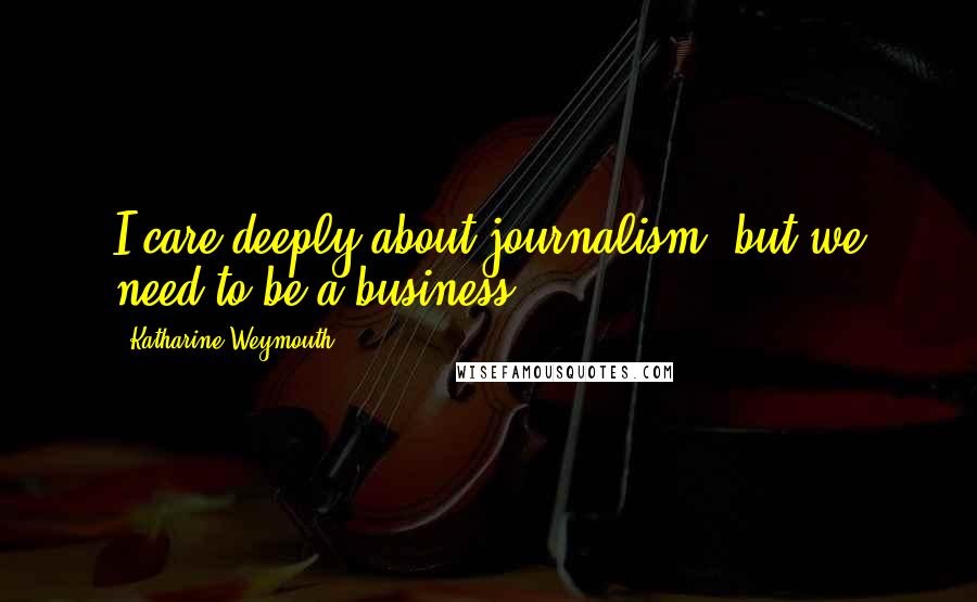 Katharine Weymouth Quotes: I care deeply about journalism, but we need to be a business.