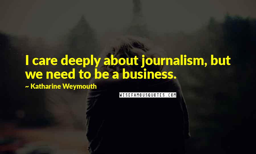 Katharine Weymouth Quotes: I care deeply about journalism, but we need to be a business.