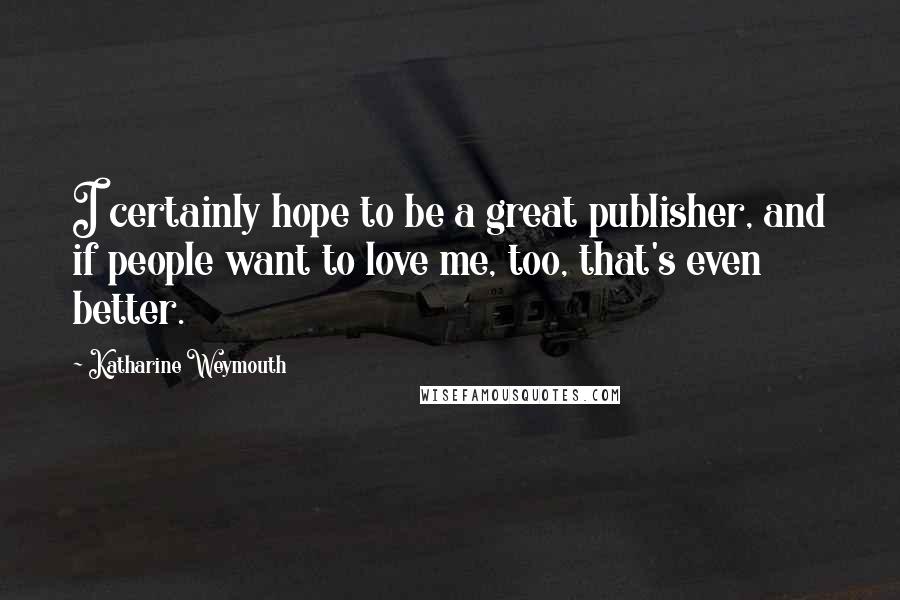 Katharine Weymouth Quotes: I certainly hope to be a great publisher, and if people want to love me, too, that's even better.