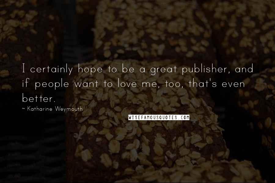 Katharine Weymouth Quotes: I certainly hope to be a great publisher, and if people want to love me, too, that's even better.