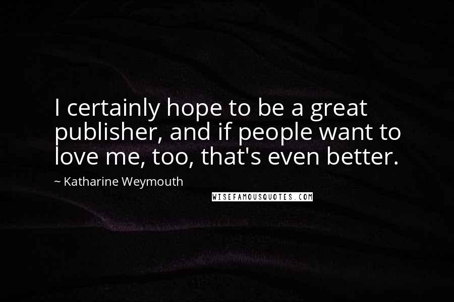 Katharine Weymouth Quotes: I certainly hope to be a great publisher, and if people want to love me, too, that's even better.