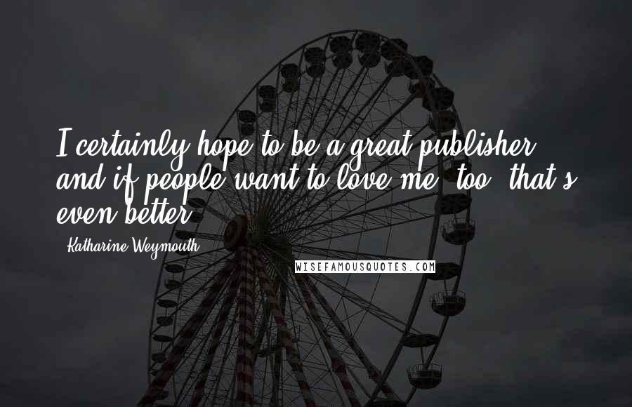 Katharine Weymouth Quotes: I certainly hope to be a great publisher, and if people want to love me, too, that's even better.