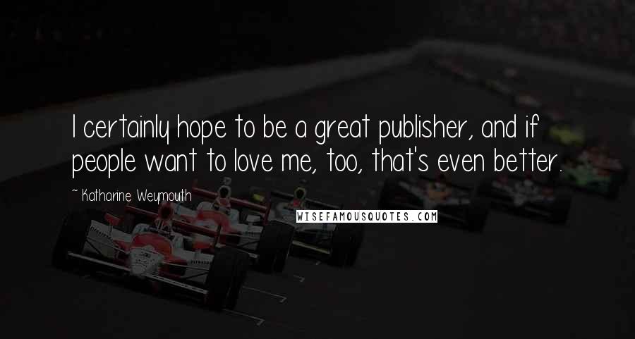 Katharine Weymouth Quotes: I certainly hope to be a great publisher, and if people want to love me, too, that's even better.