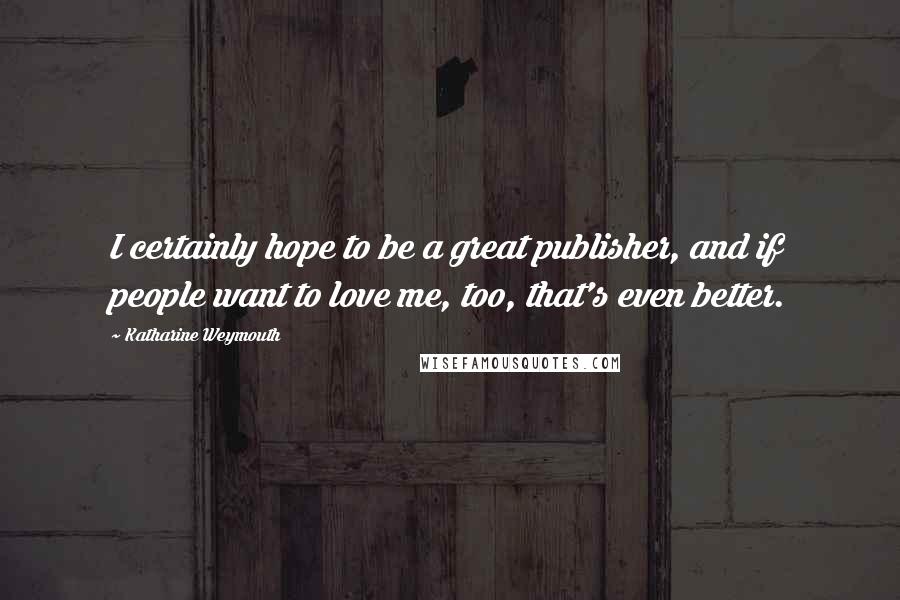 Katharine Weymouth Quotes: I certainly hope to be a great publisher, and if people want to love me, too, that's even better.