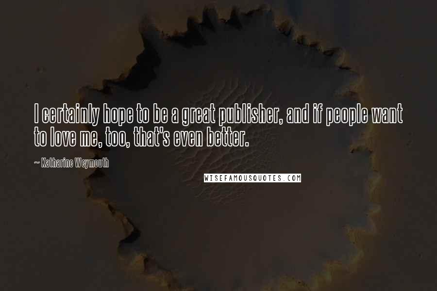 Katharine Weymouth Quotes: I certainly hope to be a great publisher, and if people want to love me, too, that's even better.