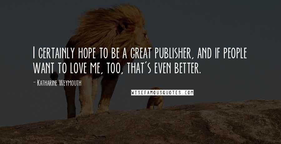 Katharine Weymouth Quotes: I certainly hope to be a great publisher, and if people want to love me, too, that's even better.