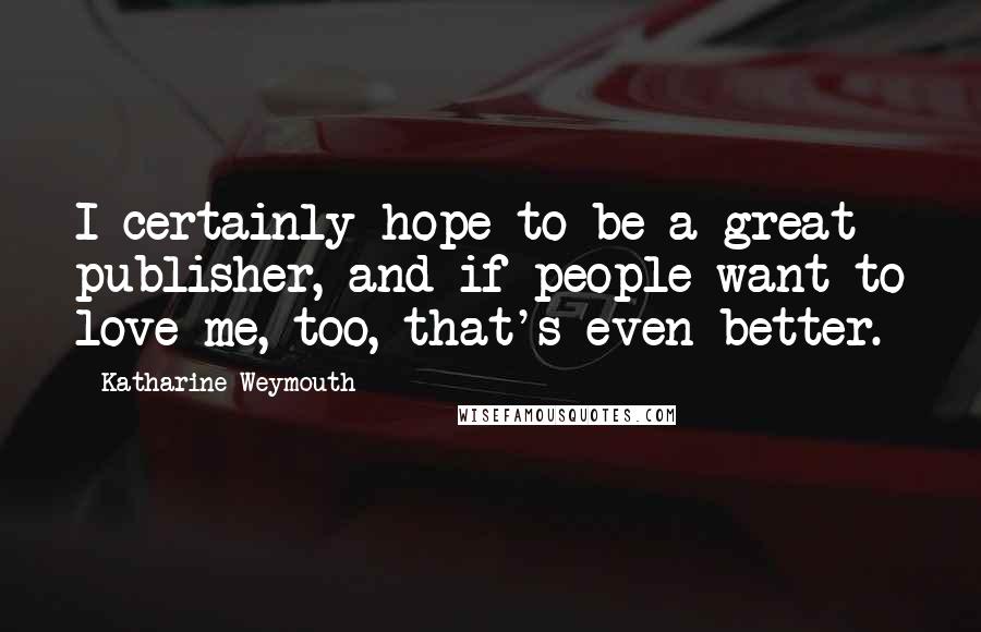 Katharine Weymouth Quotes: I certainly hope to be a great publisher, and if people want to love me, too, that's even better.