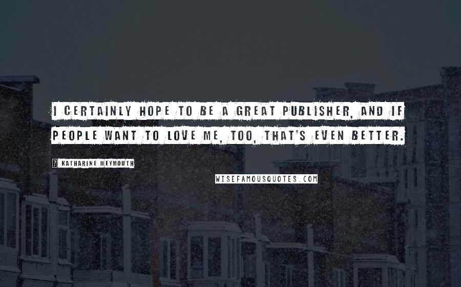 Katharine Weymouth Quotes: I certainly hope to be a great publisher, and if people want to love me, too, that's even better.