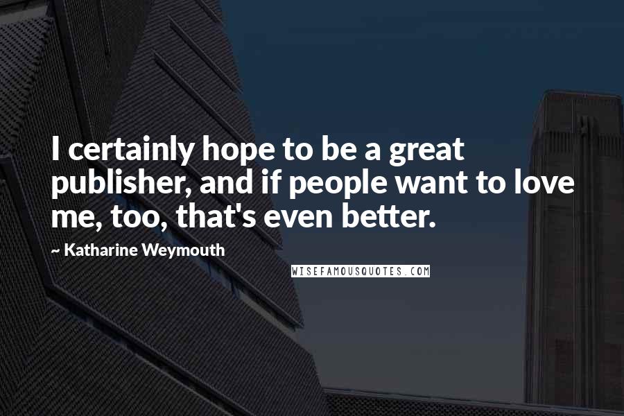 Katharine Weymouth Quotes: I certainly hope to be a great publisher, and if people want to love me, too, that's even better.