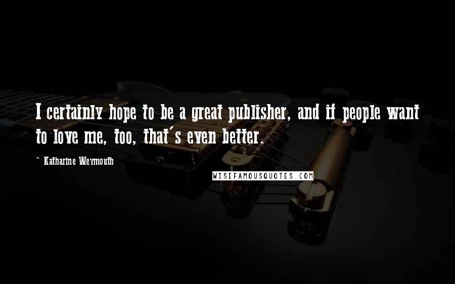 Katharine Weymouth Quotes: I certainly hope to be a great publisher, and if people want to love me, too, that's even better.