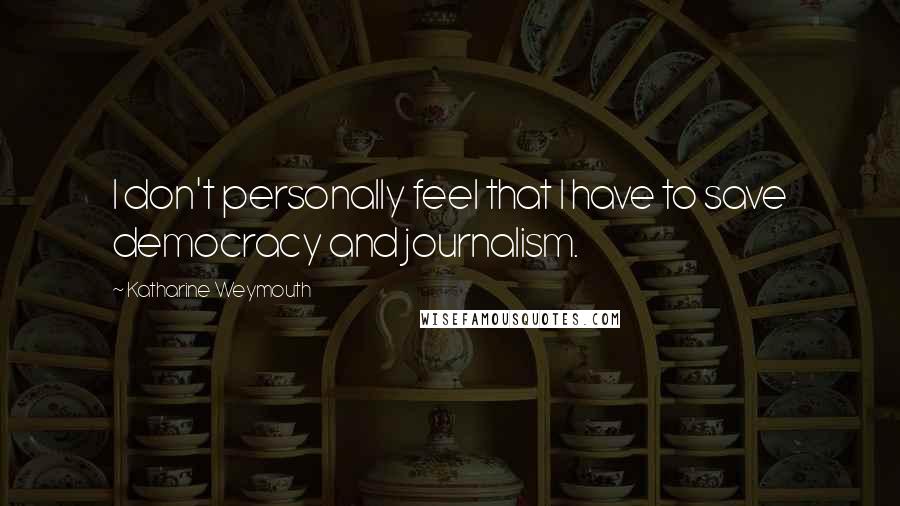 Katharine Weymouth Quotes: I don't personally feel that I have to save democracy and journalism.