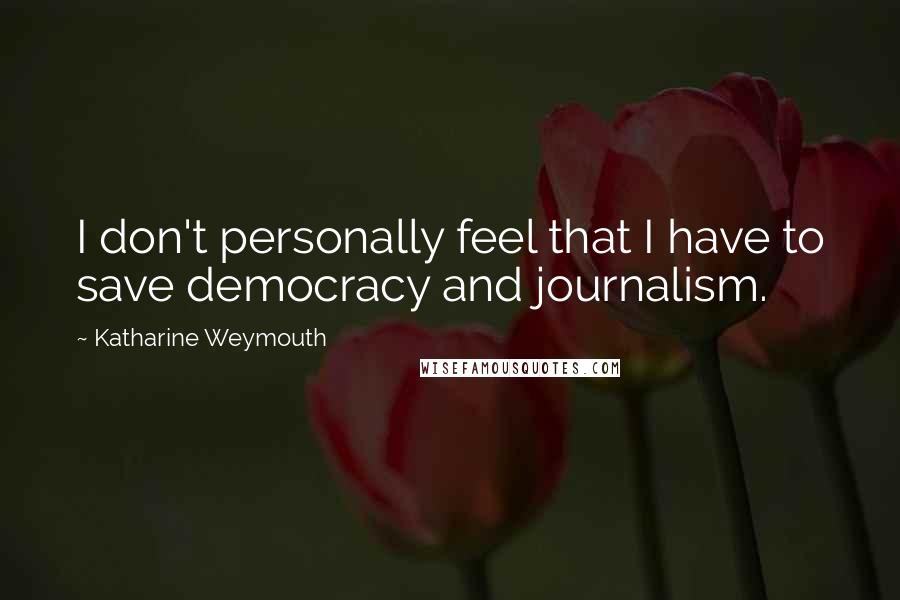 Katharine Weymouth Quotes: I don't personally feel that I have to save democracy and journalism.