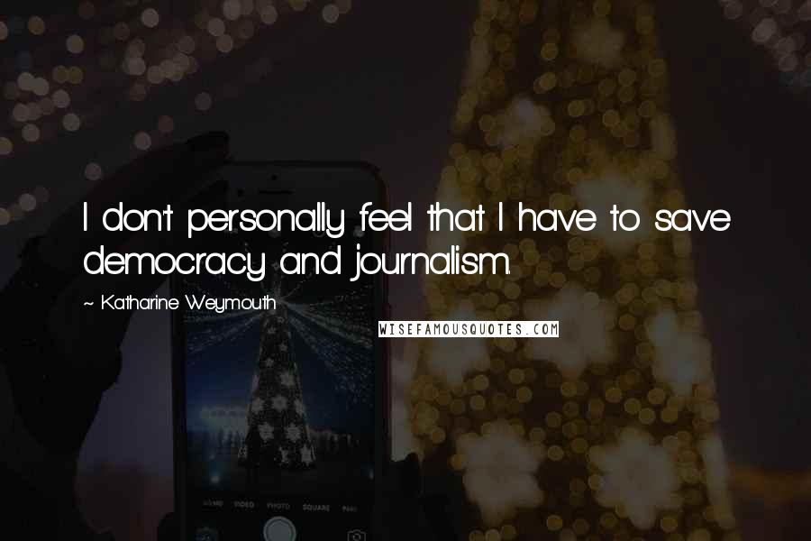 Katharine Weymouth Quotes: I don't personally feel that I have to save democracy and journalism.