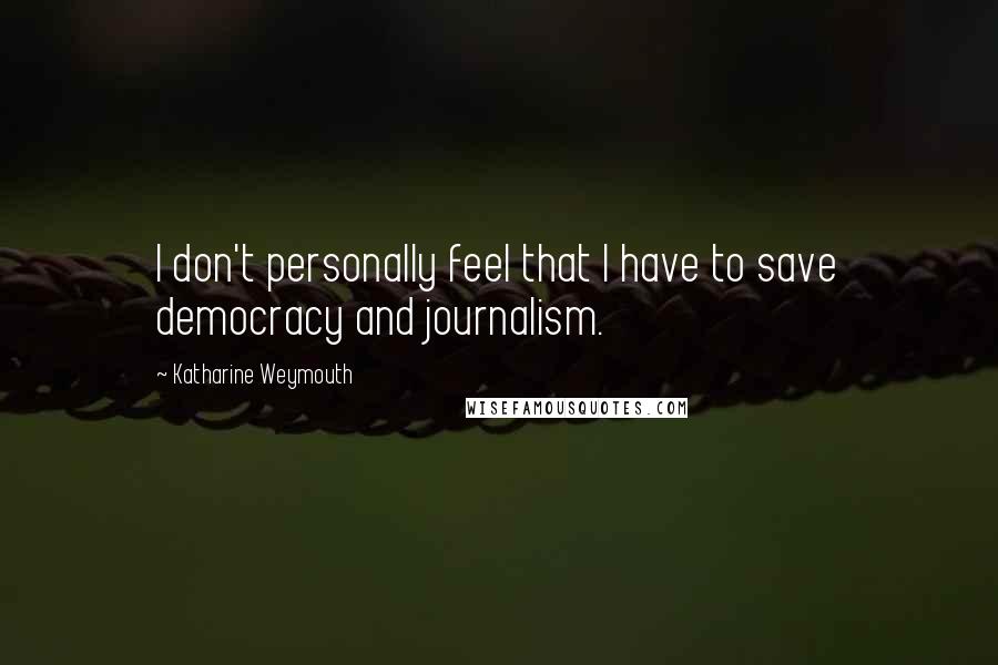 Katharine Weymouth Quotes: I don't personally feel that I have to save democracy and journalism.