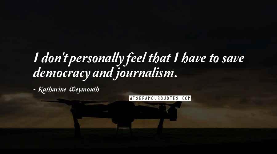 Katharine Weymouth Quotes: I don't personally feel that I have to save democracy and journalism.