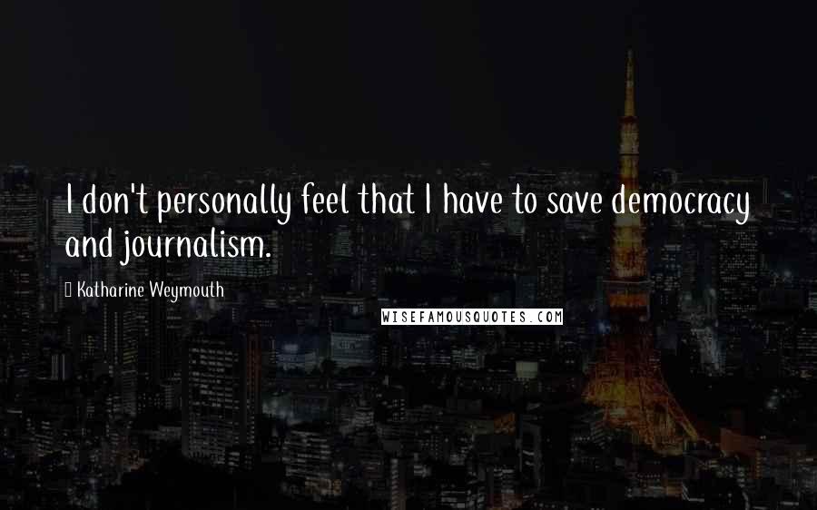 Katharine Weymouth Quotes: I don't personally feel that I have to save democracy and journalism.