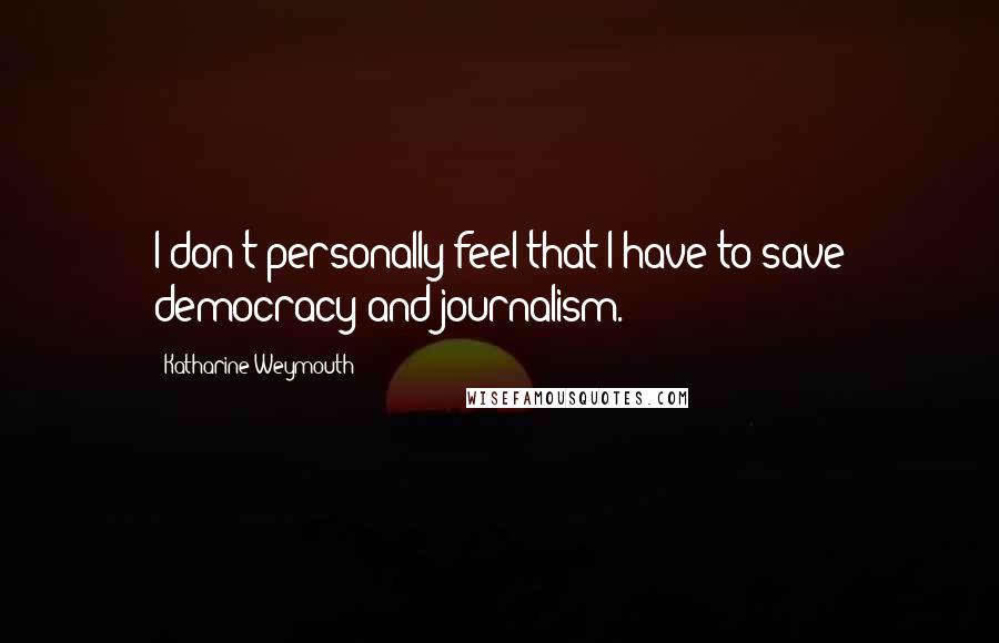 Katharine Weymouth Quotes: I don't personally feel that I have to save democracy and journalism.